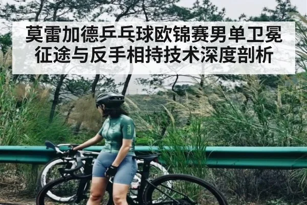 莫雷加德乒乓球欧锦赛男单卫冕征途与反手相持技术深度剖析