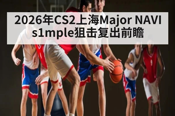 2026年CS2上海Major NAVI s1mple狙击复出前瞻