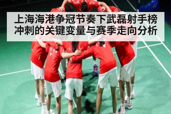 上海海港争冠节奏下武磊射手榜冲刺的关键变量与赛季走向分析