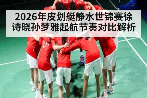 2026年皮划艇静水世锦赛徐诗晓孙梦雅起航节奏对比解析